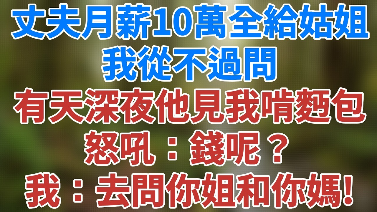 丈夫月薪10萬全給大姑姐，我從不過問，有天深夜回家他見我啃麪包，怒吼：錢呢？我：去問你姐和你媽！#講故事 #小說 #情感 #婚姻 #深夜淺讀 #夜讀人生 #家庭伦理 #婆媳關係 #健康有方 #情感故事