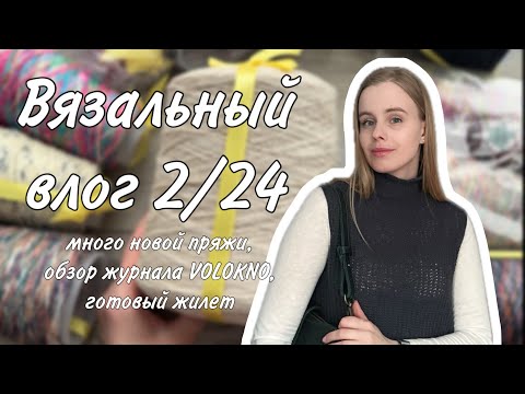 ВЯЗАЛЬНЫЙ ВЛОГ 2/24: много новой пряжи, обзор журнала VOLOKNO, готовый жилет