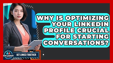 Why Is Optimizing Your LinkedIn Profile Crucial For Starting Conversations? - Get Linked Together