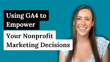 Using GA4 to Empower Your Nonprofit Marketing Decisions