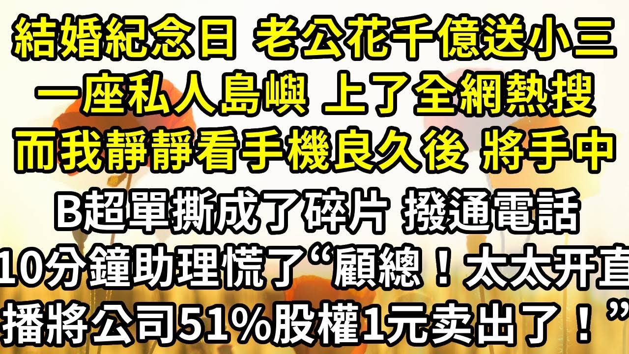 結婚紀念日 我老公花千億送小三一座私人島嶼 上了全網熱搜，而我在醫院靜靜看手機良久後， 將手中B超單撕成碎片 撥通電話 扔進垃圾桶，十分鐘他助理慌了「顧總！太太將公司51%股權掛直播間以1元起拍了