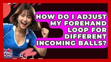How Do I Adjust My Forehand Loop For Different Incoming Balls? - Ping Pong Prodigy