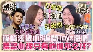 篠崎泫被小S瘋狂追問Toyz戀情羞認心裡只有他卻不交往原因【#小姐不熙娣】精選