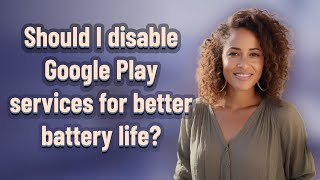 Should I disable Google Play services for better battery life?