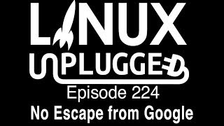 No Escape from Google | LINUX Unplugged 224