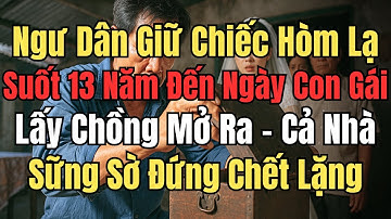 Ngư Dân Giữ Chiếc Hòm Lạ Suốt 13 Năm Đến Ngày Con Gái Lấy Chồng Mở Ra – Cả Nhà Sững Sờ Chết Lặng