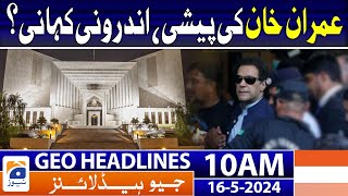 Geo Headlines Today 10 AM |Imran Khan's appearance, the inside story? | 16th May 2024