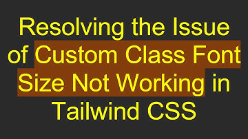 Resolving the Issue of Custom Class Font Size Not Working in Tailwind CSS