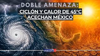 CONAGUA ADVIERTE Ciclon en camino y temperaturas de 45 C dividen a Mexico esta semana