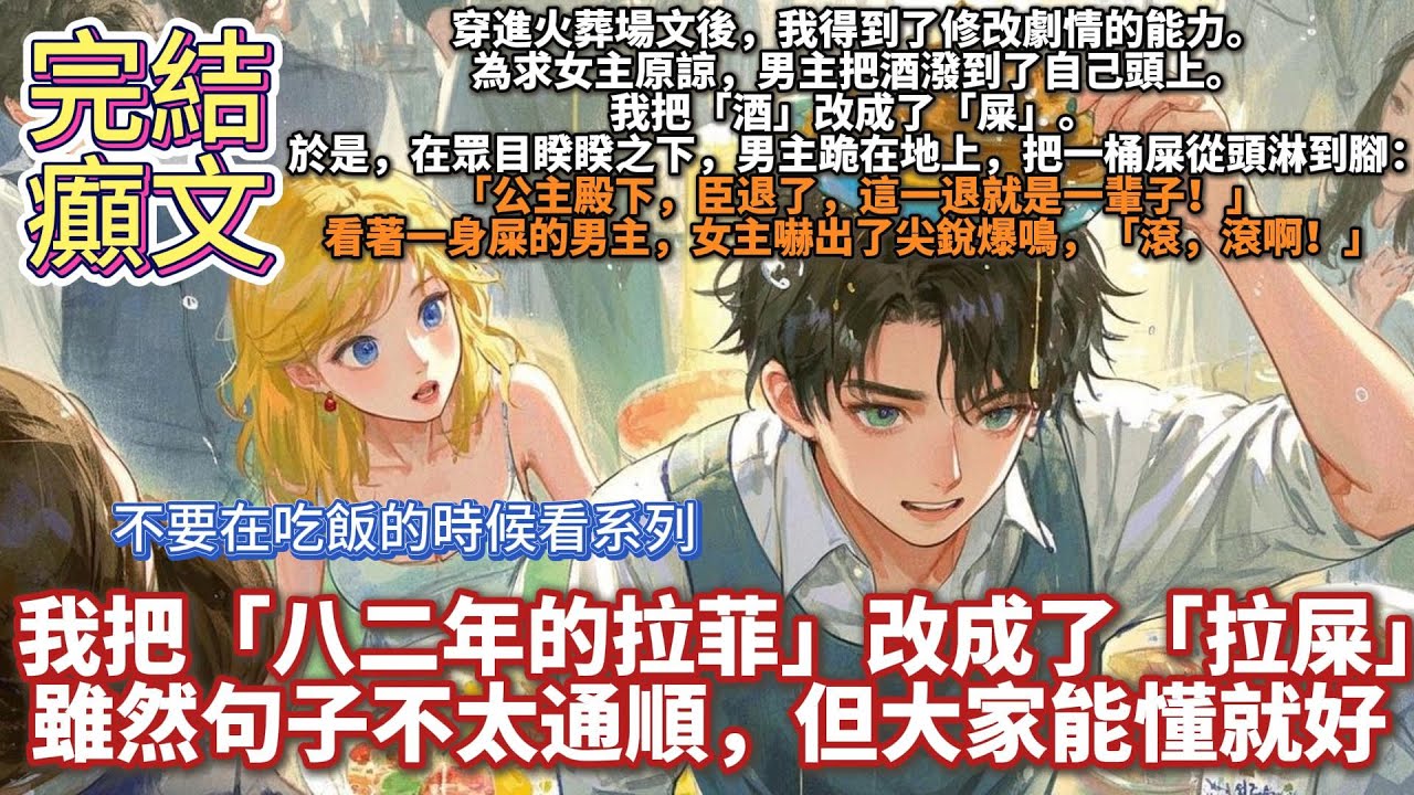 完結癲文：穿進火葬場文後，我得到了修改劇情的能力。為求女主原諒，男主把酒潑到了自己頭上。我把「酒」改成了屎。於是，在眾目睽睽之下，男主跪在地上，把一桶屎從頭淋到腳：公主殿下，臣退了，這一退就是一輩子！