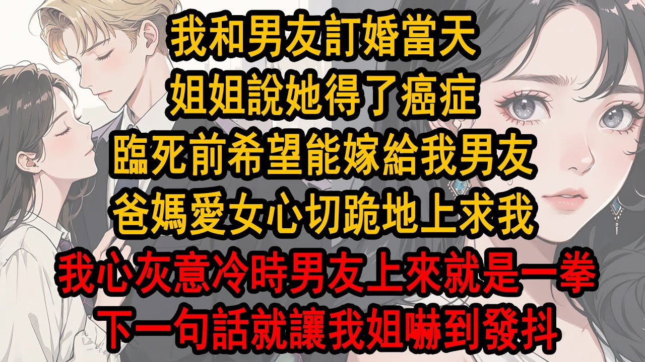 我和男友訂婚當天，姊姊說她得了癌症，臨死前希望能嫁給我男友，爸媽愛女心切跪地上求我，我心灰意冷時男友上來就是一拳，下一句話就讓我姐嚇到發抖