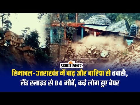 हिमाचल-उत्तराखंड में बाढ़ और बारिश से तबाही, लैंड स्लाइड से 84 मौतें, कई लोग हुए बेघर