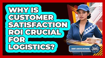 Why Is Customer Satisfaction ROI Crucial For Logistics? - Smart Logistics Network