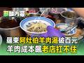 羅東「阿灶伯羊肉湯」加麵破100元！進口羊肉半年狂飆30%名店撐不住【薪酸內幕】