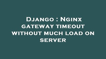 Django : Nginx gateway timeout without much load on server