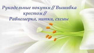 62. Рукодельные покупки // Вышивка крестом // Равномерка, нитки, схемы 62. Рукодельные покупки // Вышивка крестом // Равномерка, нитки, схемы
