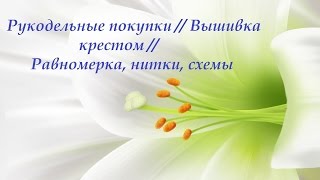 62. Рукодельные покупки // Вышивка крестом // Равномерка, нитки, схемы