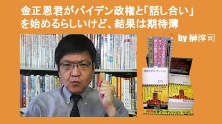 金正恩君がバイデン政権と「話し合い」を始めるらしいけど、結果は期待薄　by 榊淳司