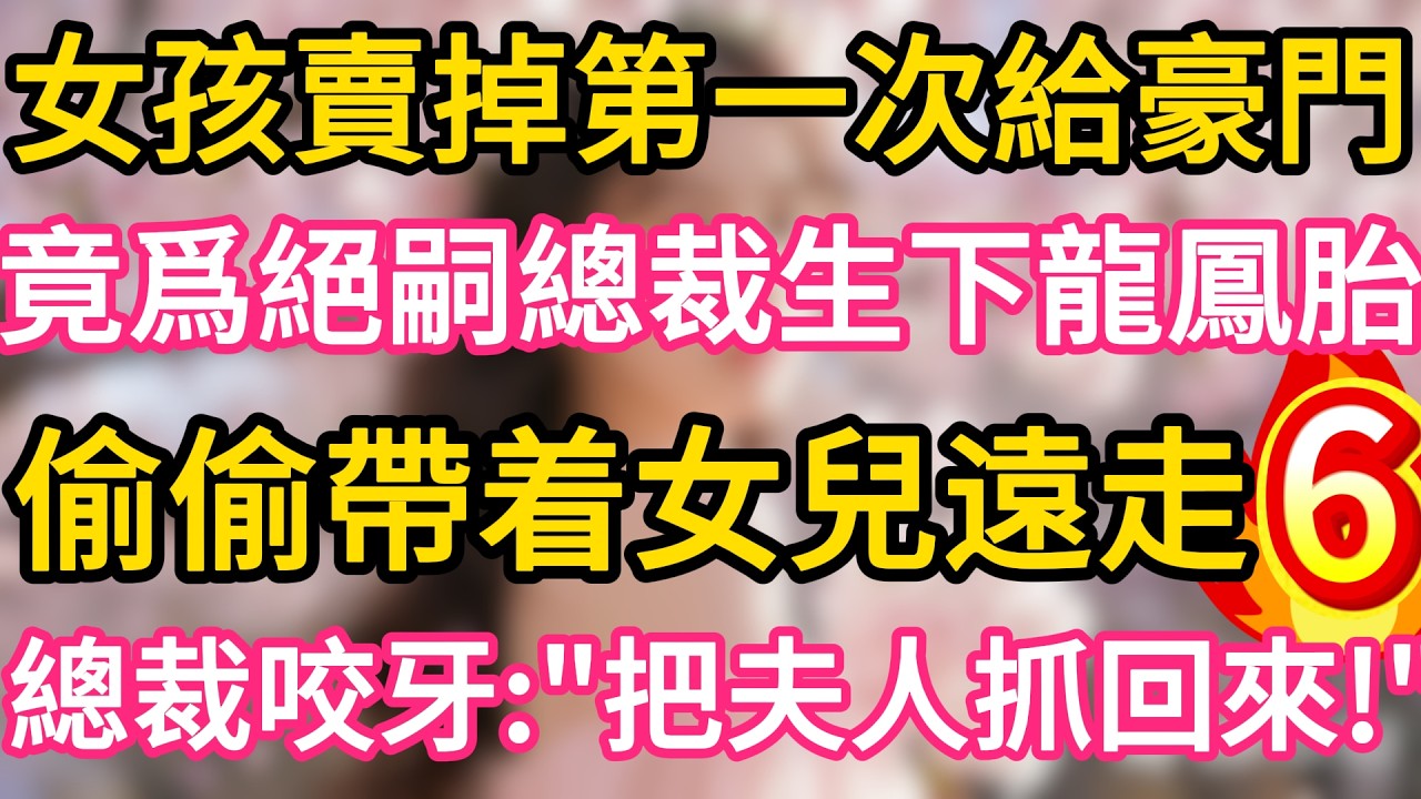 【06】女孩賣掉第一次給豪門 ,竟爲絕嗣總裁生下龍鳳胎 ,偷偷帶着女兒遠走 !誰料總裁咬牙：把夫人抓回來！#故事#言情小說#一口氣看完#爽文