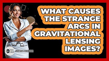 What Causes The Strange Arcs In Gravitational Lensing Images? - Physics Frontier