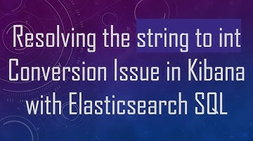 Resolving the string to int Conversion Issue in Kibana with Elasticsearch SQL