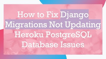 How to Fix Django Migrations Not Updating Heroku PostgreSQL Database Issues