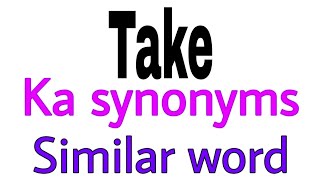 Synonyms of  Take |  Take ka synonyms | similar word of  Take | synonym of  Take