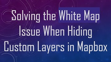 Solving the White Map Issue When Hiding Custom Layers in Mapbox