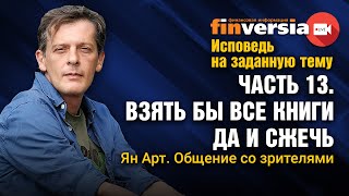 Исповедь на заданную тему. Часть 13. Взять все книги и сжечь. Личное общение со зрителями / Ян Арт