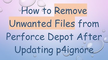 How to Remove Unwanted Files from Perforce Depot After Updating p4ignore