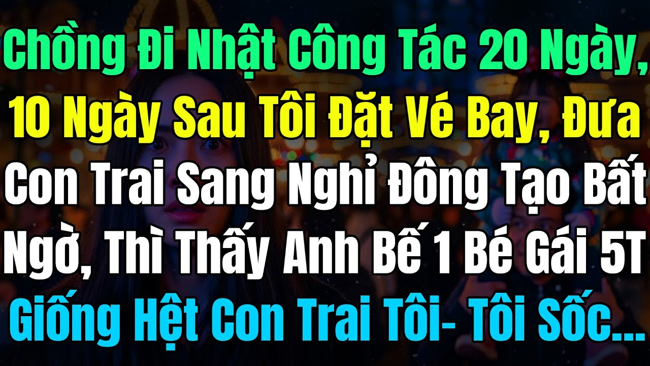 Chồng Đi Nhật Công Tác, 10Ngày Sau Tôi Bay Sang Tạo Bất Ngờ, Thấy Anh Bế 1 Bé Gái 5T Y Hệt Con Trai