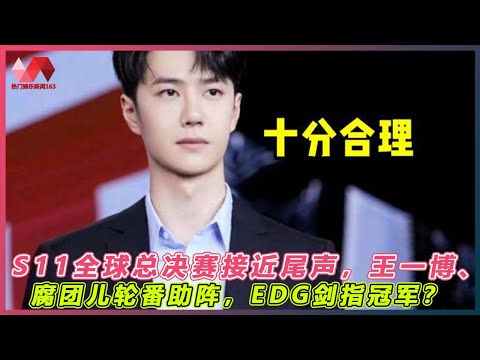 S11全球总决赛接近尾声，王一博、腐团儿轮番助阵，EDG剑指冠军？. | #王一博 - 热门娱乐新闻163