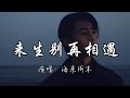 海来阿木 来生别再相遇 今生和你相爱了一场 但愿来世别再和你遇上 如今的我就连把你遗忘 都要向孟婆借来一碗汤 动态歌词MV 翻唱 必听热门歌曲 