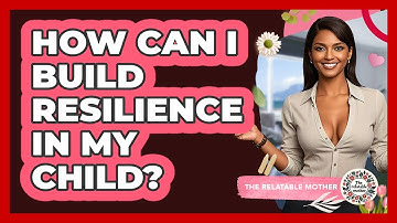 How Can I Build Resilience In My Child? - The Relatable Mother