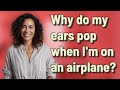 Why do my ears pop when im on an airplane