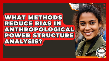 What Methods Reduce Bias In Anthropological Power Structure Analysis? - Anthropology Insights