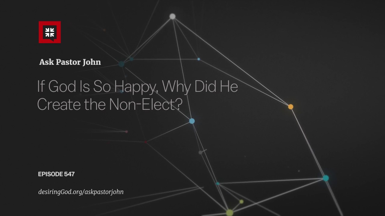 If God Is So Happy, Why Did He Create the Non-Elect? // Ask Pastor John