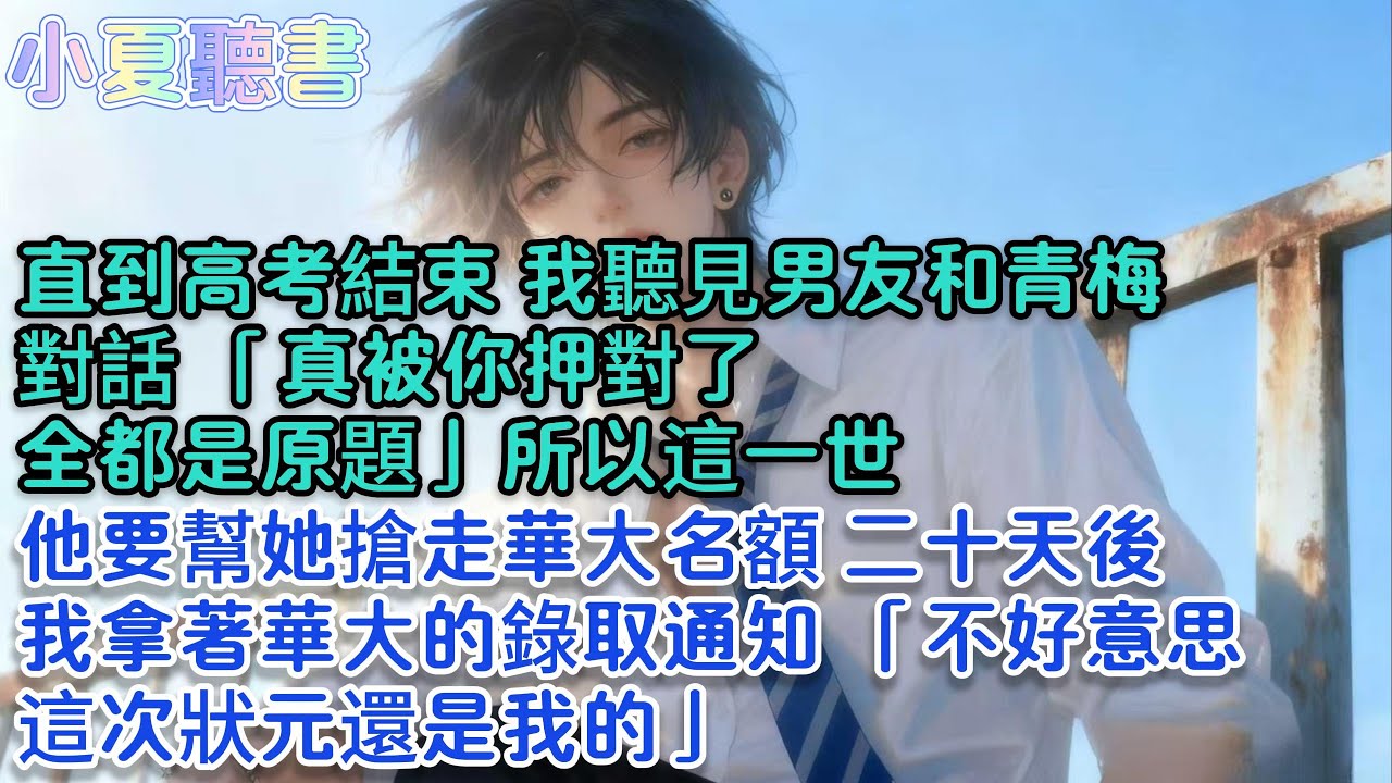 直到高考結束，我聽見男友和青梅對話：「真被你押對了，全都是原題」所以這一世，他要幫她搶走華大名額。二十天後，我拿著華大的錄取通知：「不好意思，這次狀元還是我的」