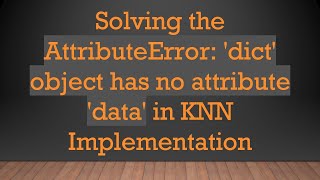 Solving the AttributeError: 'dict' object has no attribute 'data' in KNN Implementation