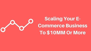 How To Scale Your E-Commerce Business To $10 Million Or More