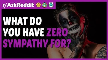 What do you have ZERO SYMPATHY for? (r/AskReddit)