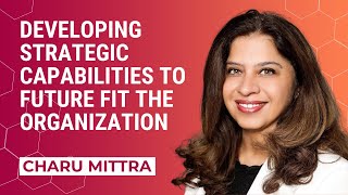 Developing strategic capabilities to future fit the organization | Charu Mittra