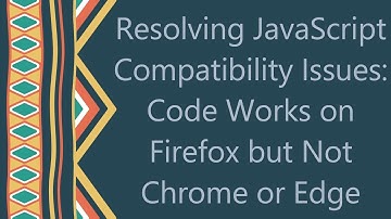 Resolving JavaScript Compatibility Issues: Code Works on Firefox but Not Chrome or Edge