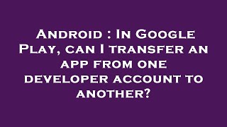 Android : In Google Play, can I transfer an app from one developer account to another