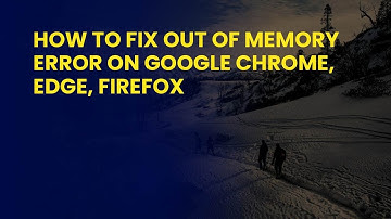 How to Fix Out Of Memory Error On Google Chrome, Edge, Firefox