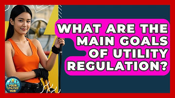 What Are the Main Goals of Utility Regulation? | Your Utilities Hub