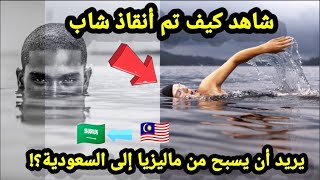 شاهد كيف تم أنقاذ شاب يريد أن يسبح من ماليزيا إلى السعودية؟! ???? !! قصة غريبة بالفعل!!