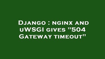 Django : nginx and uWSGI gives "504 Gateway timeout"
