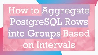 How to Aggregate PostgreSQL Rows into Groups Based on Intervals