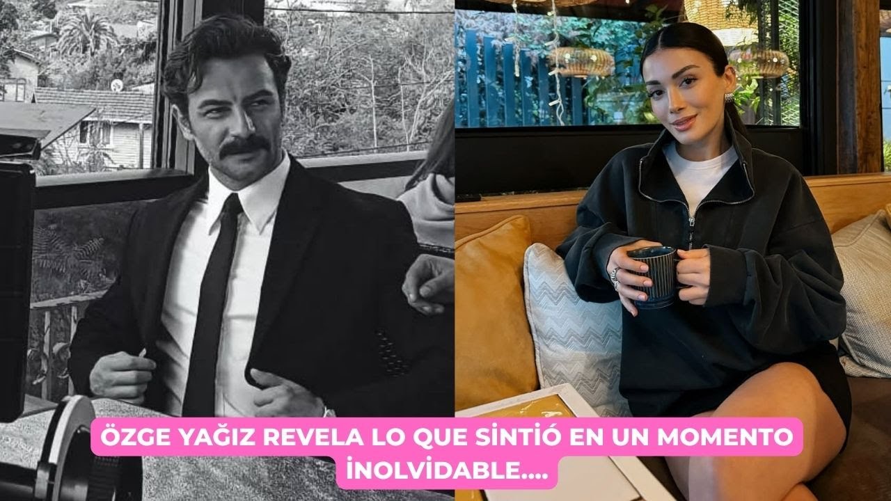 Özge Yağız revela lo que sintió en un momento inolvidable....